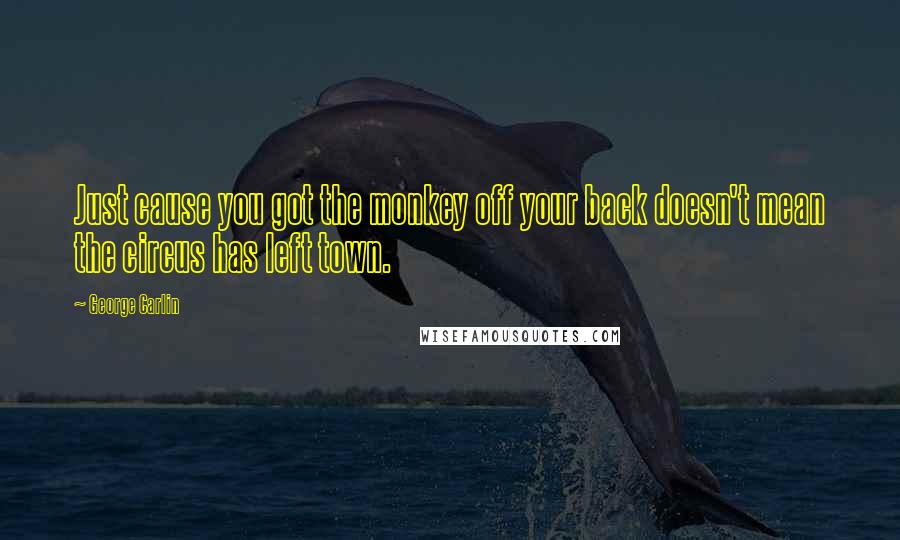 George Carlin Quotes: Just cause you got the monkey off your back doesn't mean the circus has left town.