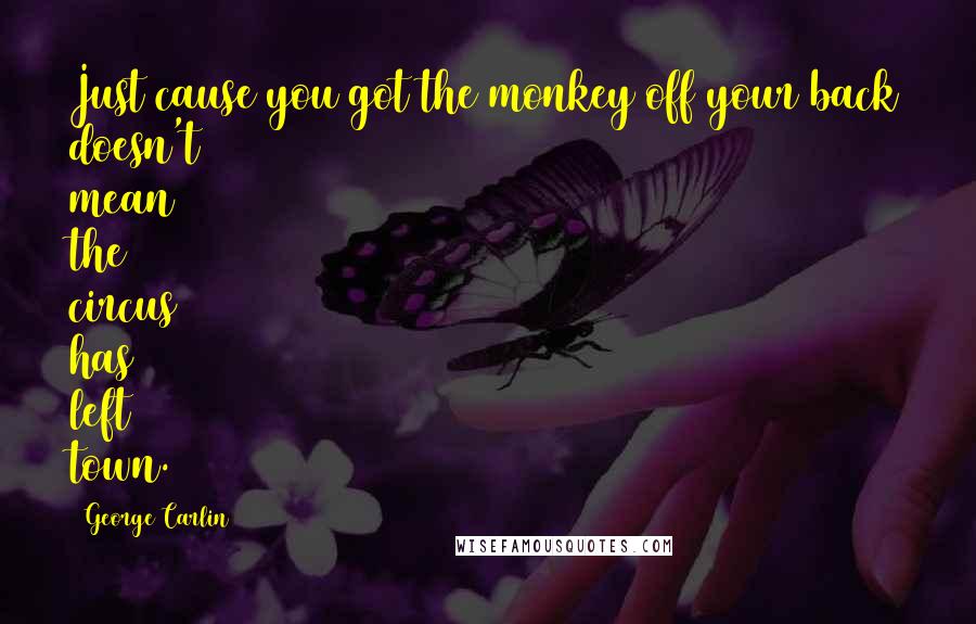 George Carlin Quotes: Just cause you got the monkey off your back doesn't mean the circus has left town.