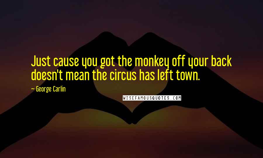 George Carlin Quotes: Just cause you got the monkey off your back doesn't mean the circus has left town.