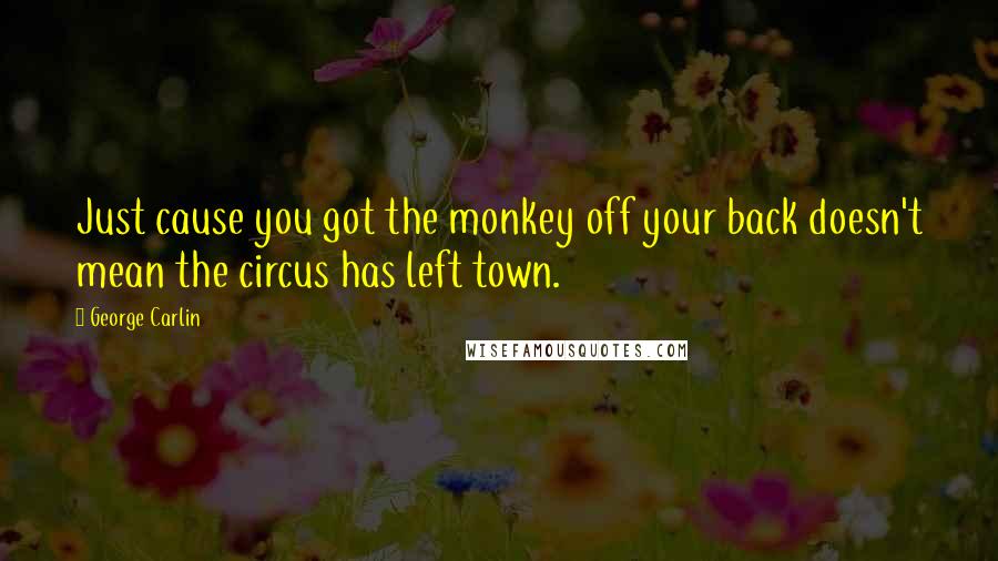 George Carlin Quotes: Just cause you got the monkey off your back doesn't mean the circus has left town.