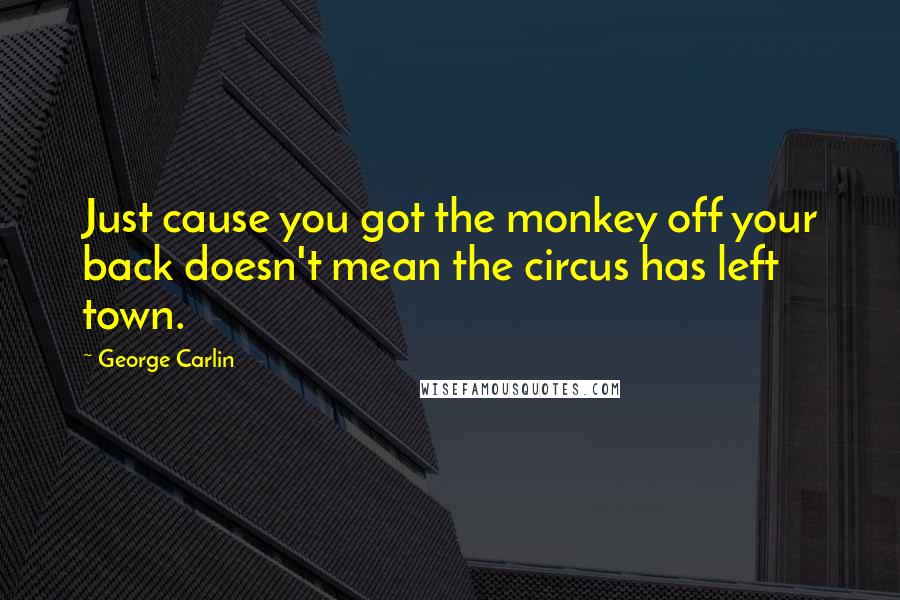 George Carlin Quotes: Just cause you got the monkey off your back doesn't mean the circus has left town.
