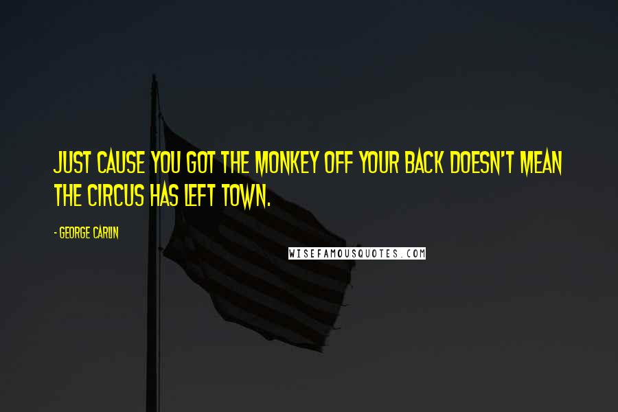 George Carlin Quotes: Just cause you got the monkey off your back doesn't mean the circus has left town.