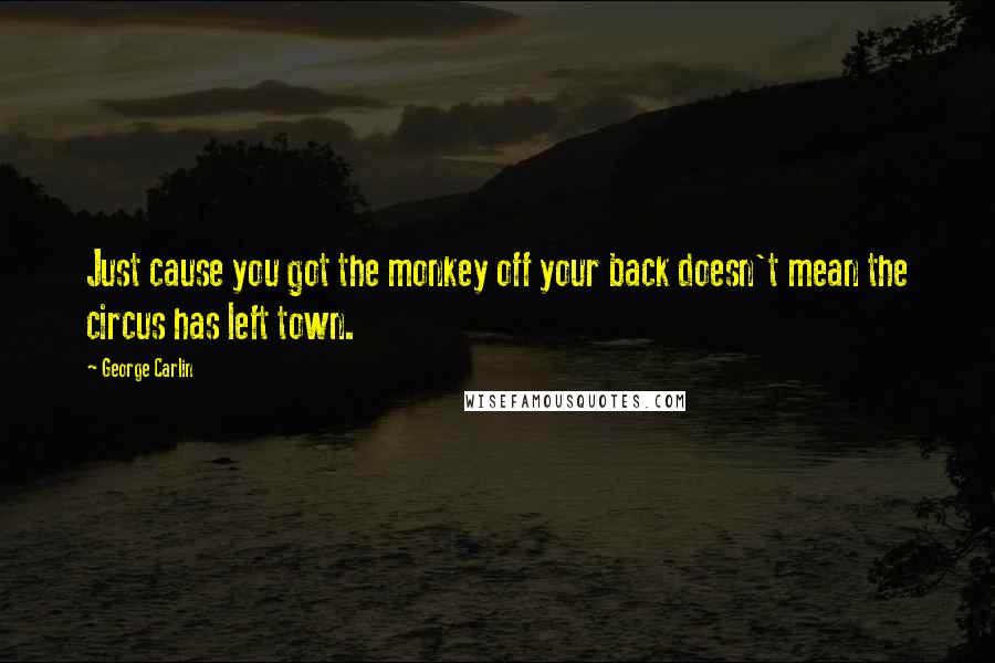 George Carlin Quotes: Just cause you got the monkey off your back doesn't mean the circus has left town.