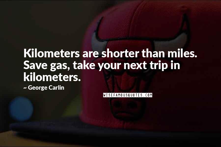 George Carlin Quotes: Kilometers are shorter than miles. Save gas, take your next trip in kilometers.