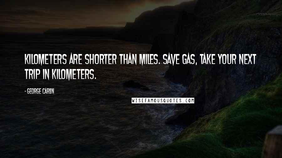 George Carlin Quotes: Kilometers are shorter than miles. Save gas, take your next trip in kilometers.