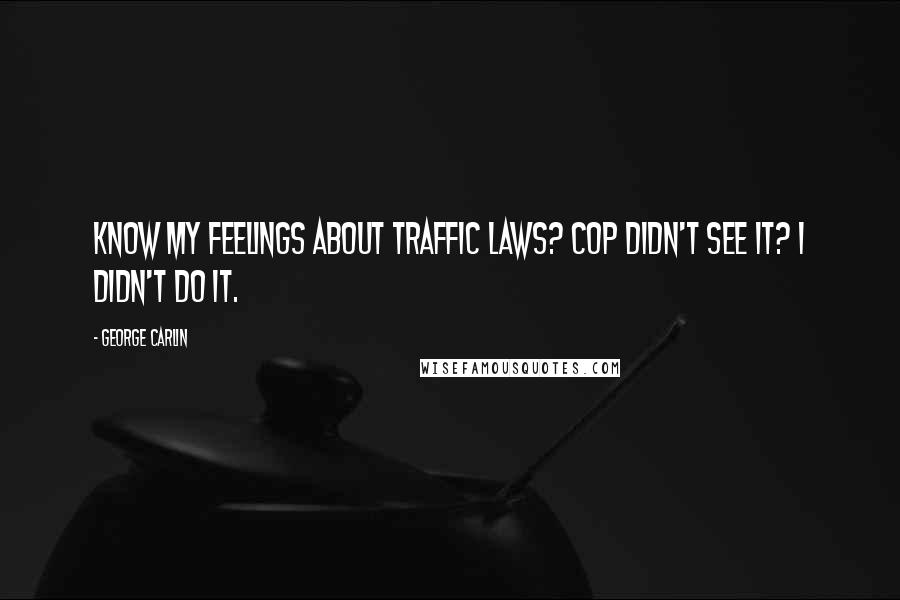 George Carlin Quotes: Know my feelings about traffic laws? Cop didn't see it? I didn't do it.