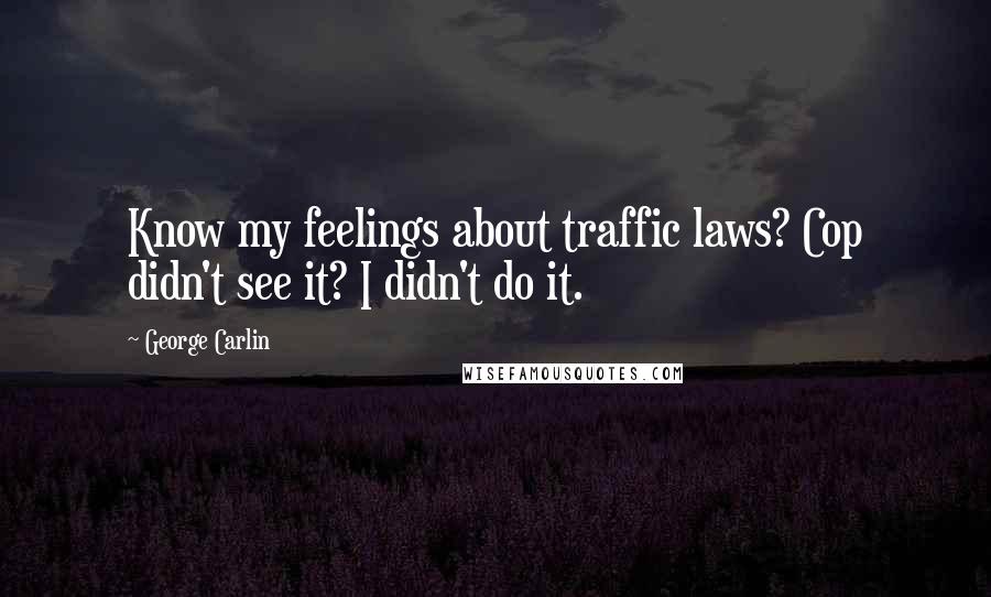 George Carlin Quotes: Know my feelings about traffic laws? Cop didn't see it? I didn't do it.