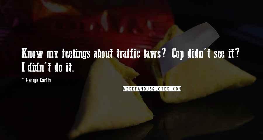 George Carlin Quotes: Know my feelings about traffic laws? Cop didn't see it? I didn't do it.