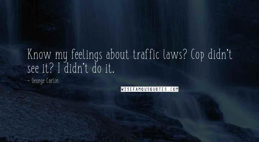George Carlin Quotes: Know my feelings about traffic laws? Cop didn't see it? I didn't do it.