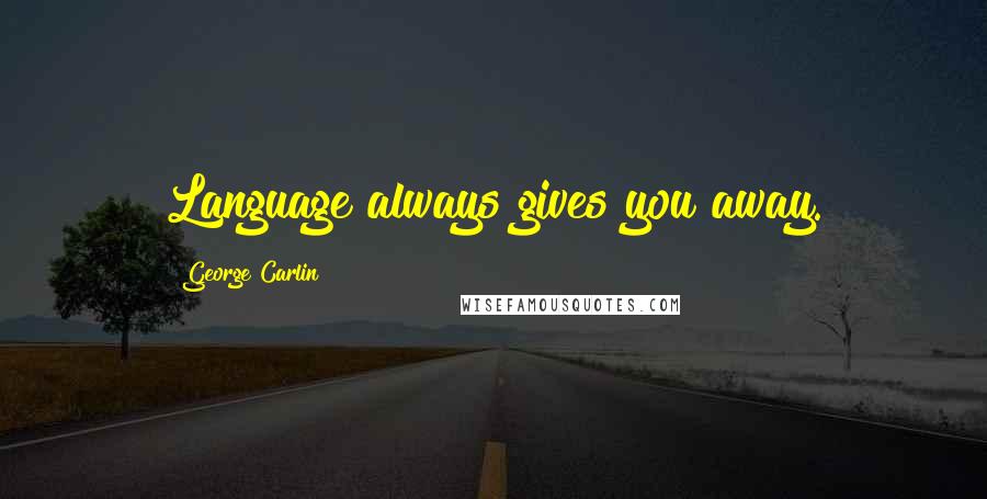 George Carlin Quotes: Language always gives you away.