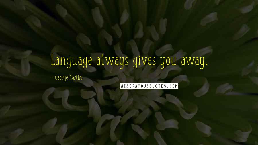 George Carlin Quotes: Language always gives you away.