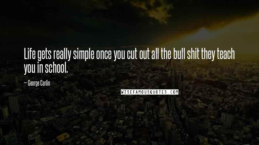 George Carlin Quotes: Life gets really simple once you cut out all the bull shit they teach you in school.