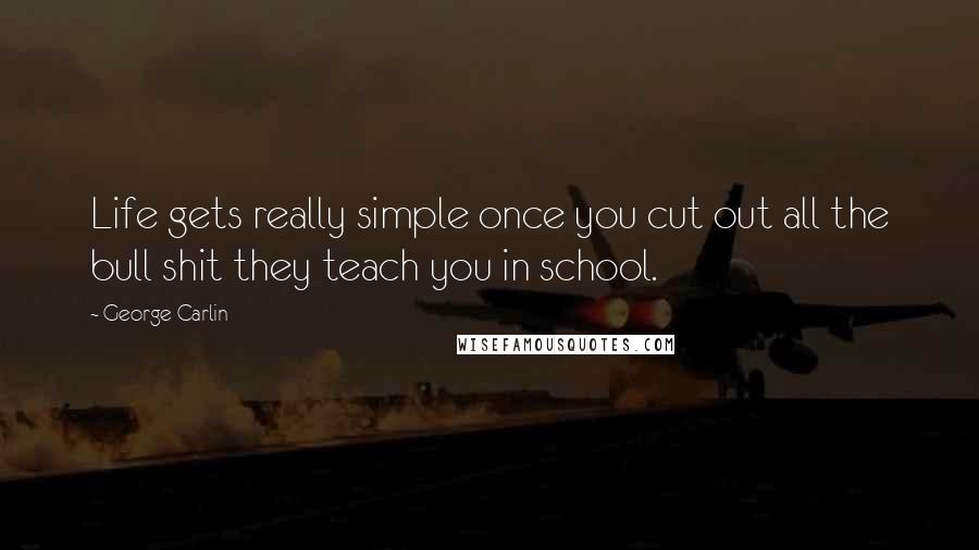 George Carlin Quotes: Life gets really simple once you cut out all the bull shit they teach you in school.