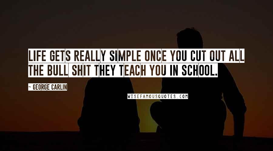 George Carlin Quotes: Life gets really simple once you cut out all the bull shit they teach you in school.