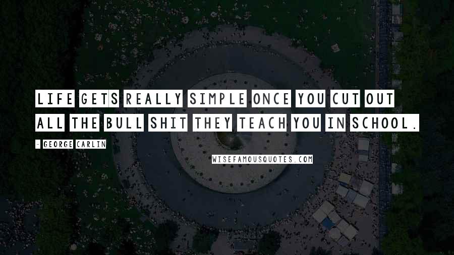 George Carlin Quotes: Life gets really simple once you cut out all the bull shit they teach you in school.