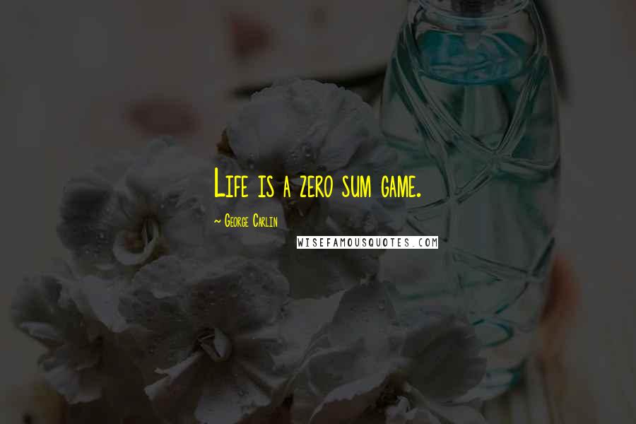 George Carlin Quotes: Life is a zero sum game.