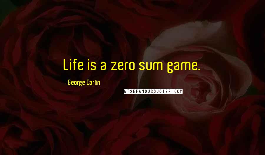 George Carlin Quotes: Life is a zero sum game.