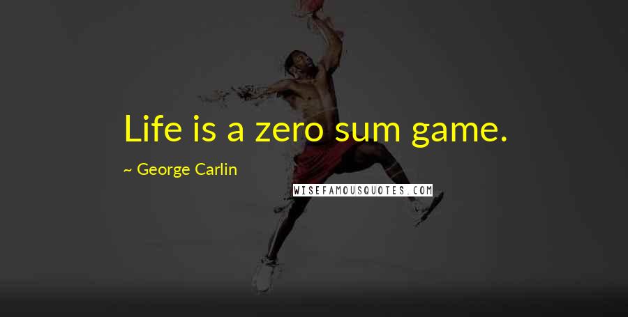 George Carlin Quotes: Life is a zero sum game.