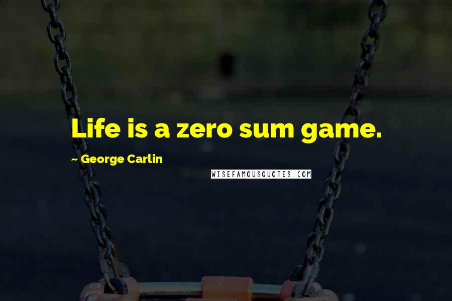 George Carlin Quotes: Life is a zero sum game.