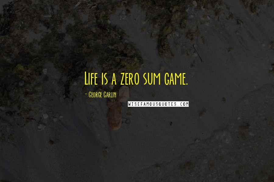 George Carlin Quotes: Life is a zero sum game.