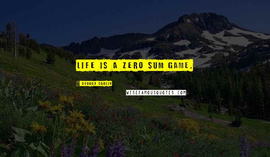 George Carlin Quotes: Life is a zero sum game.
