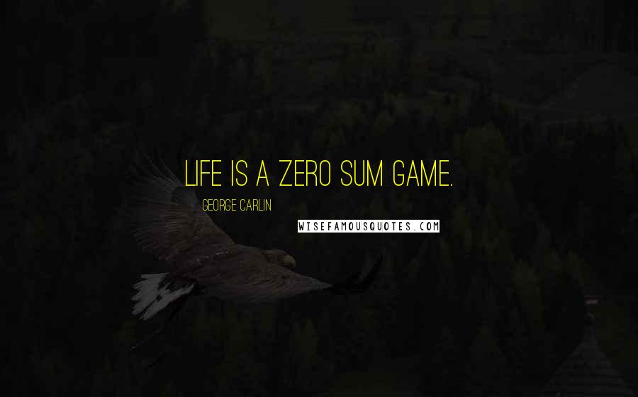 George Carlin Quotes: Life is a zero sum game.