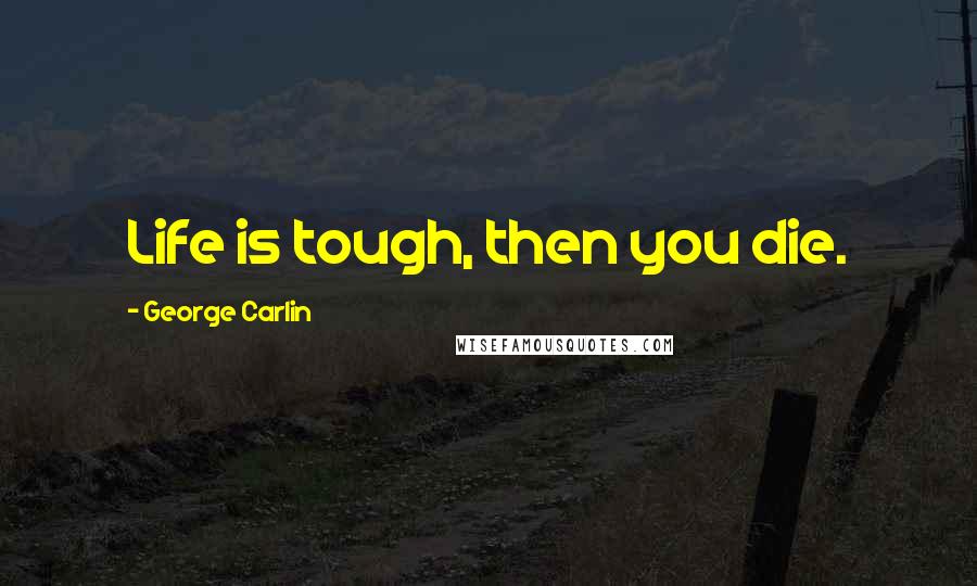 George Carlin Quotes: Life is tough, then you die.