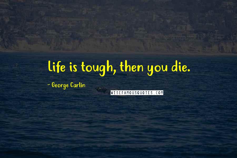 George Carlin Quotes: Life is tough, then you die.