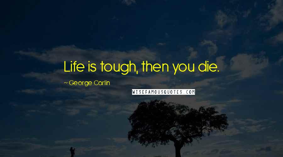 George Carlin Quotes: Life is tough, then you die.