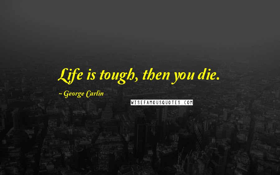 George Carlin Quotes: Life is tough, then you die.