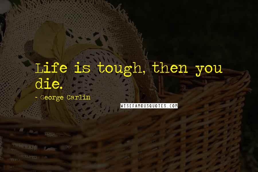 George Carlin Quotes: Life is tough, then you die.