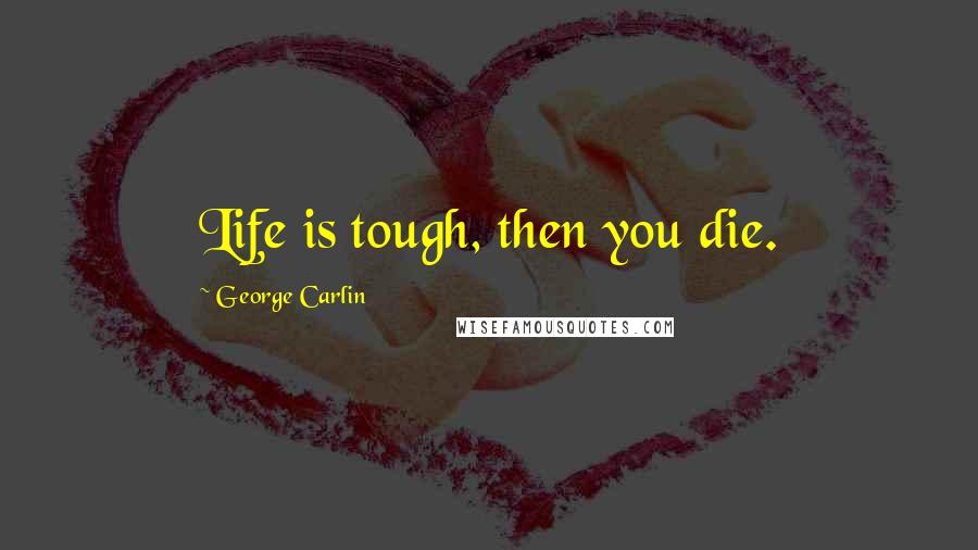George Carlin Quotes: Life is tough, then you die.