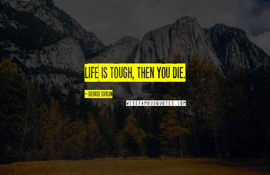 George Carlin Quotes: Life is tough, then you die.