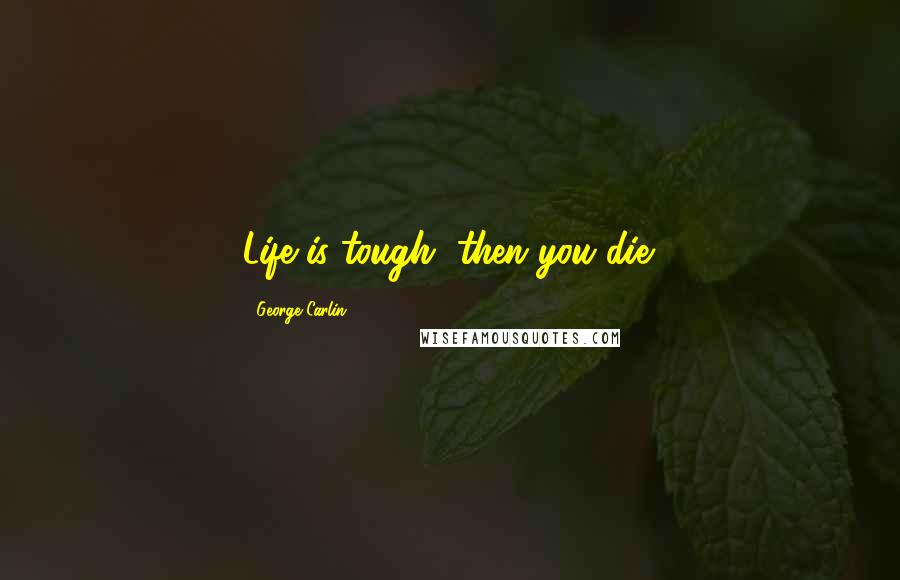 George Carlin Quotes: Life is tough, then you die.