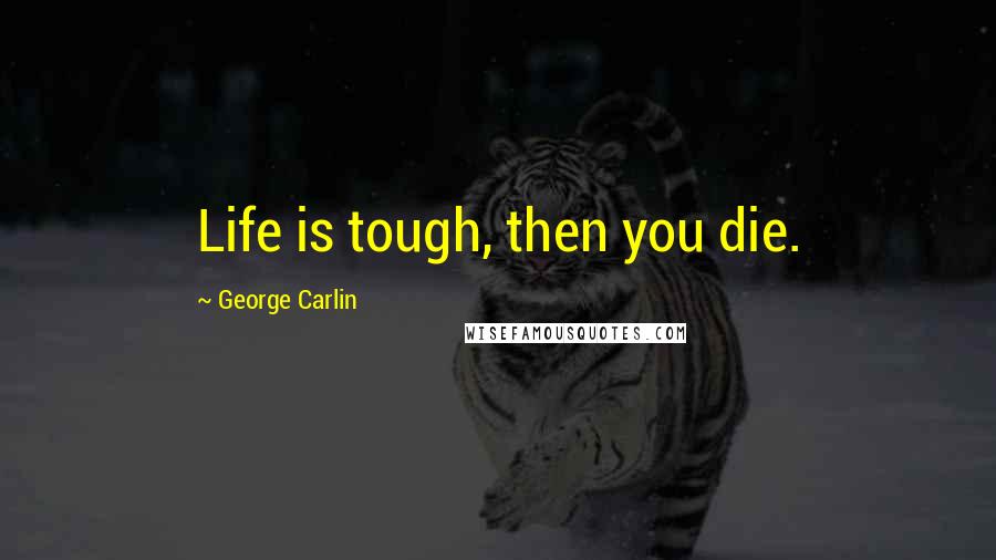 George Carlin Quotes: Life is tough, then you die.