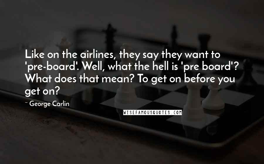 George Carlin Quotes: Like on the airlines, they say they want to 'pre-board'. Well, what the hell is 'pre board'? What does that mean? To get on before you get on?