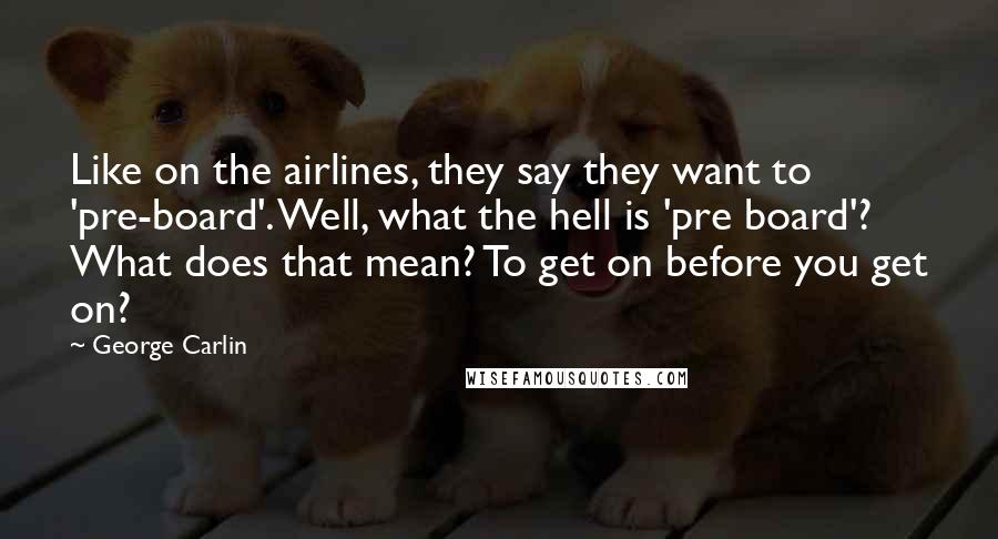 George Carlin Quotes: Like on the airlines, they say they want to 'pre-board'. Well, what the hell is 'pre board'? What does that mean? To get on before you get on?