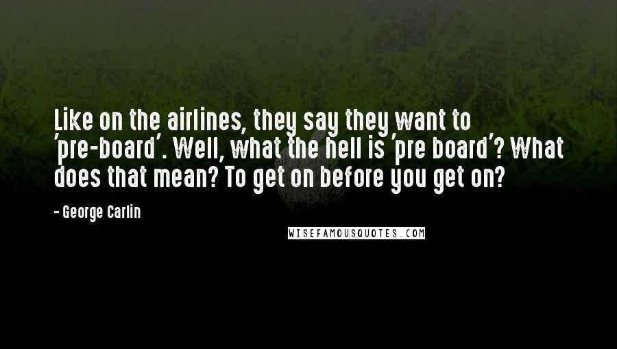 George Carlin Quotes: Like on the airlines, they say they want to 'pre-board'. Well, what the hell is 'pre board'? What does that mean? To get on before you get on?