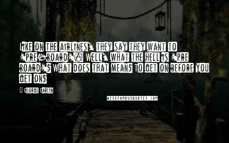 George Carlin Quotes: Like on the airlines, they say they want to 'pre-board'. Well, what the hell is 'pre board'? What does that mean? To get on before you get on?