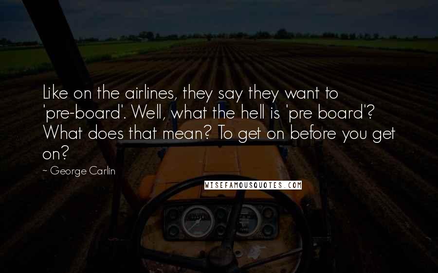 George Carlin Quotes: Like on the airlines, they say they want to 'pre-board'. Well, what the hell is 'pre board'? What does that mean? To get on before you get on?