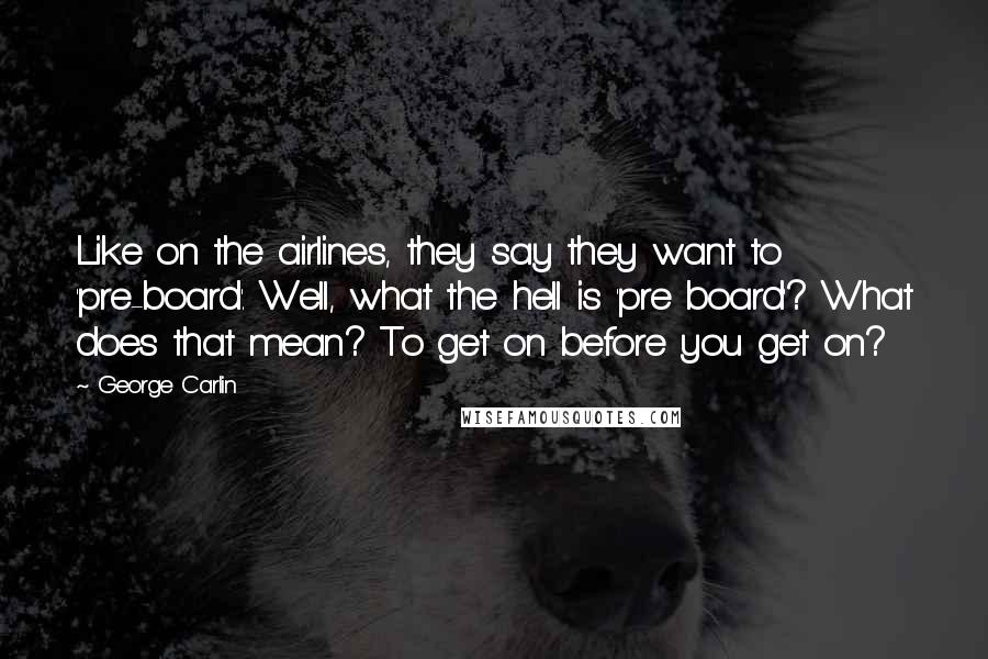 George Carlin Quotes: Like on the airlines, they say they want to 'pre-board'. Well, what the hell is 'pre board'? What does that mean? To get on before you get on?