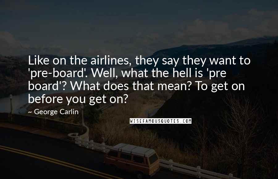 George Carlin Quotes: Like on the airlines, they say they want to 'pre-board'. Well, what the hell is 'pre board'? What does that mean? To get on before you get on?