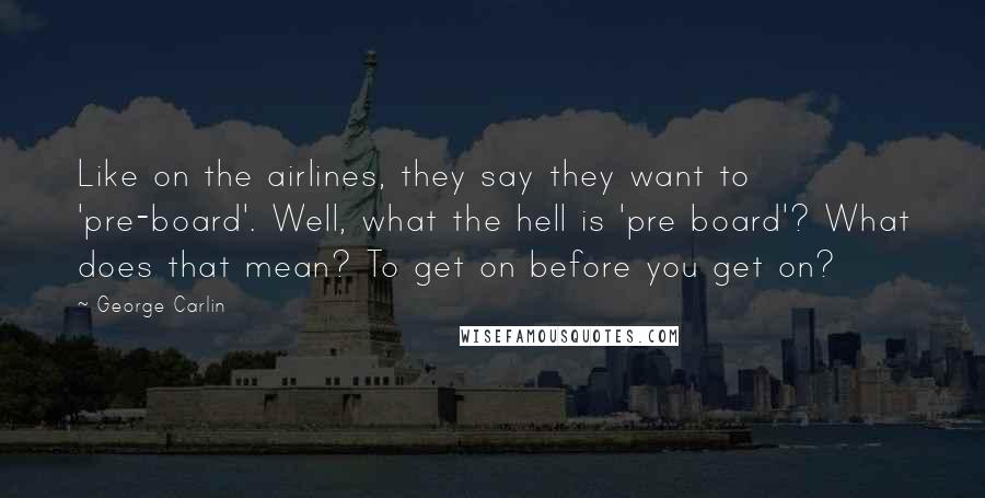 George Carlin Quotes: Like on the airlines, they say they want to 'pre-board'. Well, what the hell is 'pre board'? What does that mean? To get on before you get on?