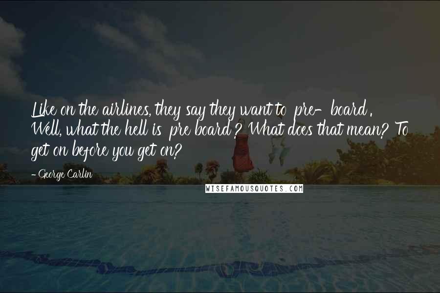 George Carlin Quotes: Like on the airlines, they say they want to 'pre-board'. Well, what the hell is 'pre board'? What does that mean? To get on before you get on?