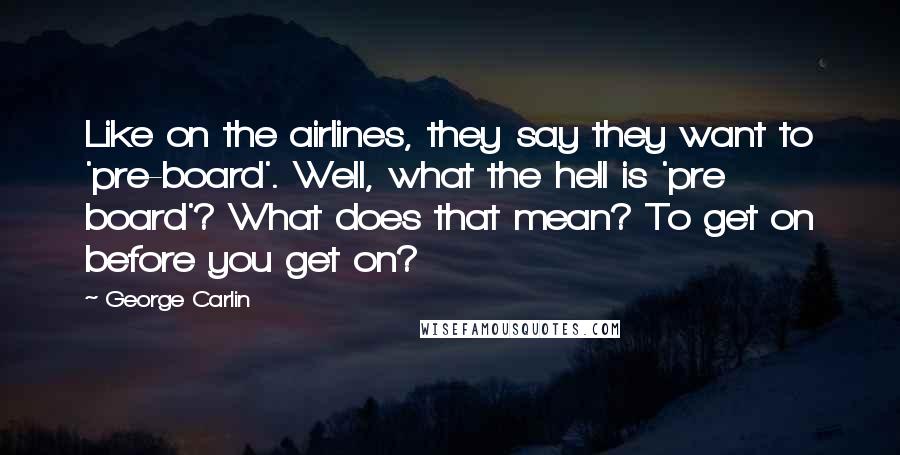 George Carlin Quotes: Like on the airlines, they say they want to 'pre-board'. Well, what the hell is 'pre board'? What does that mean? To get on before you get on?