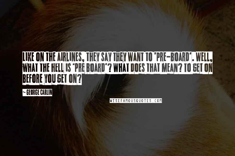 George Carlin Quotes: Like on the airlines, they say they want to 'pre-board'. Well, what the hell is 'pre board'? What does that mean? To get on before you get on?