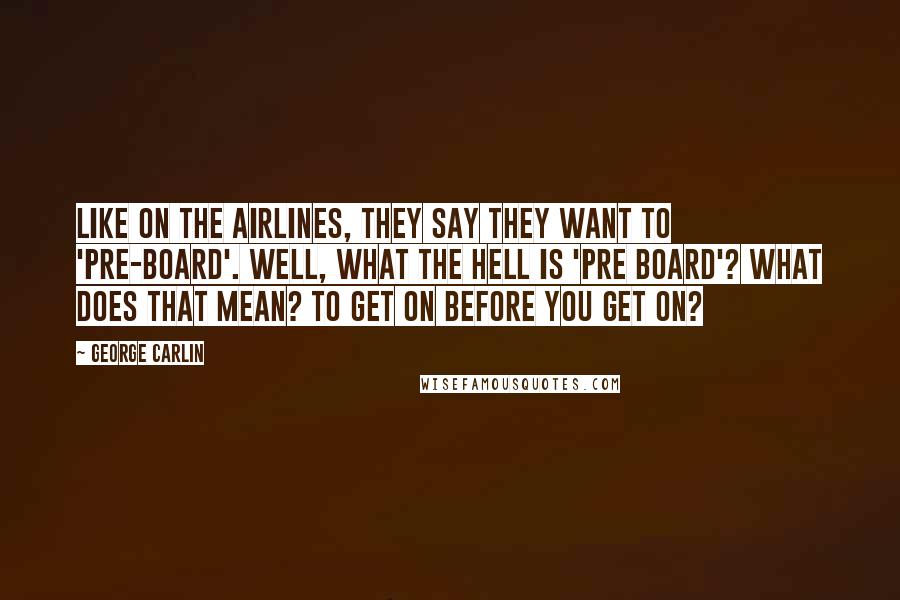 George Carlin Quotes: Like on the airlines, they say they want to 'pre-board'. Well, what the hell is 'pre board'? What does that mean? To get on before you get on?