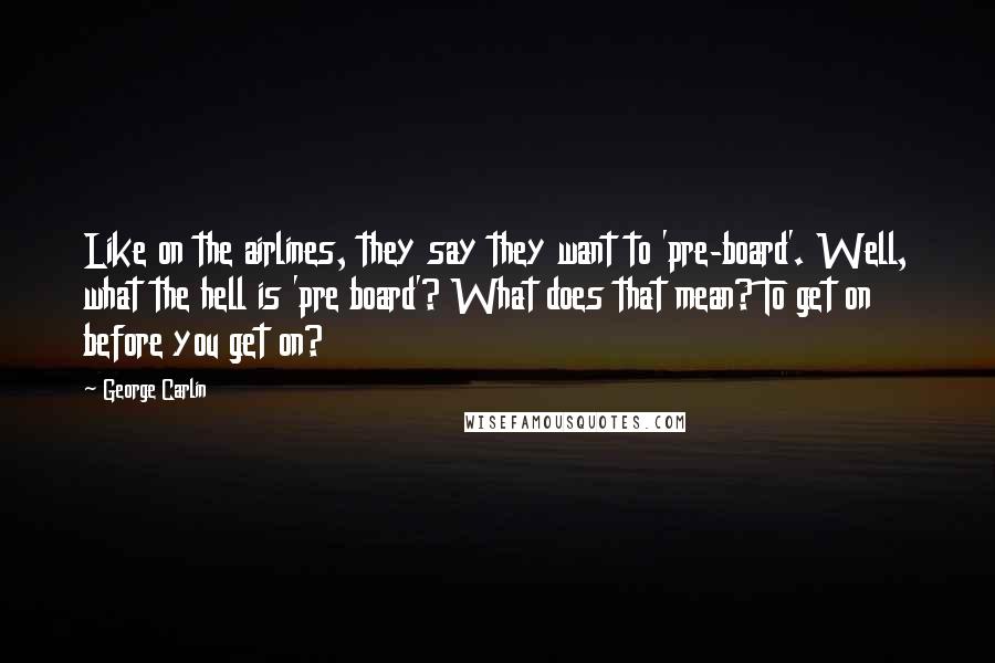 George Carlin Quotes: Like on the airlines, they say they want to 'pre-board'. Well, what the hell is 'pre board'? What does that mean? To get on before you get on?