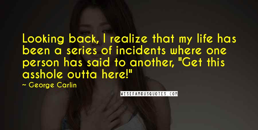 George Carlin Quotes: Looking back, I realize that my life has been a series of incidents where one person has said to another, "Get this asshole outta here!"