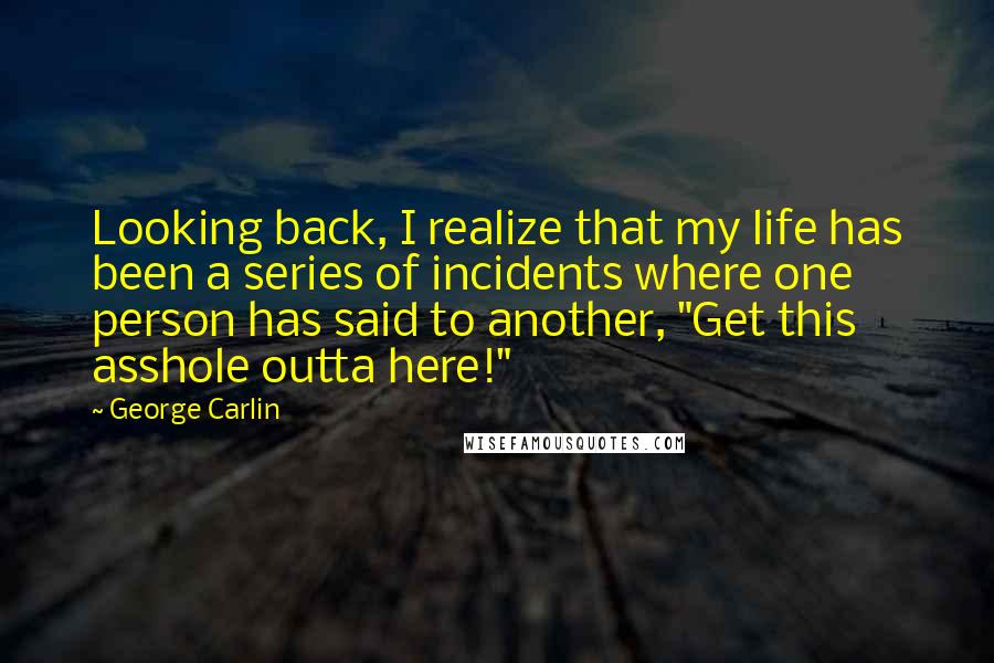 George Carlin Quotes: Looking back, I realize that my life has been a series of incidents where one person has said to another, "Get this asshole outta here!"